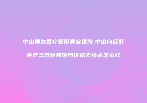 中山美尔医疗整形美容医院,中山向红辉医疗美容诊所项目价格表技术怎么样