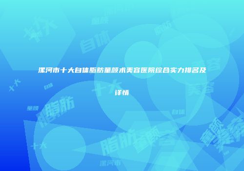 漯河市十大自体脂肪童颜术美容医院综合实力排名及详情