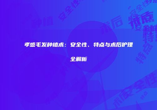 孝感毛发种植术：安全性、特点与术后护理全解析