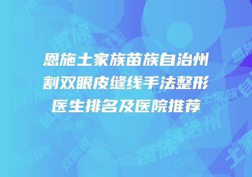 恩施土家族苗族自治州割双眼皮缝线手法整形医生排名及医院推荐