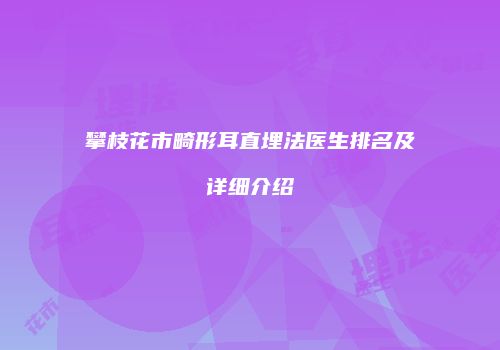 攀枝花市畸形耳直埋法医生排名及详细介绍