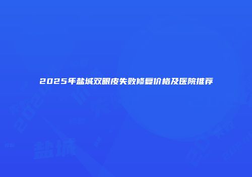 2025年盐城双眼皮失败修复价格及医院推荐