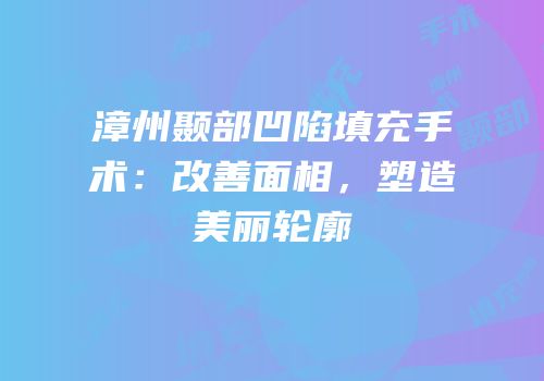 漳州颞部凹陷填充手术：改善面相，塑造美丽轮廓