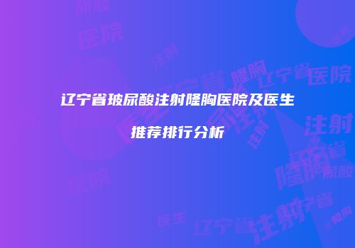辽宁省玻尿酸注射隆胸医院及医生推荐排行分析
