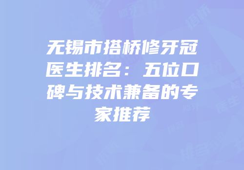 无锡市搭桥修牙冠医生排名：五位口碑与技术兼备的专家推荐