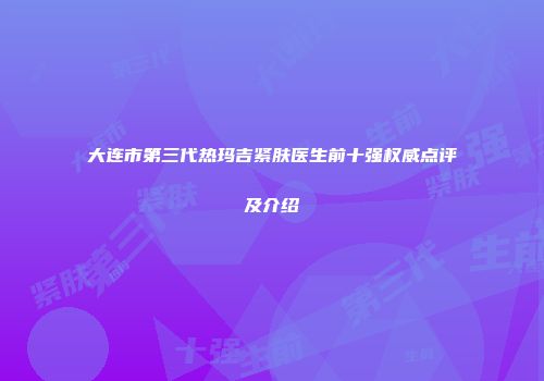 大连市第三代热玛吉紧肤医生前十强权威点评及介绍