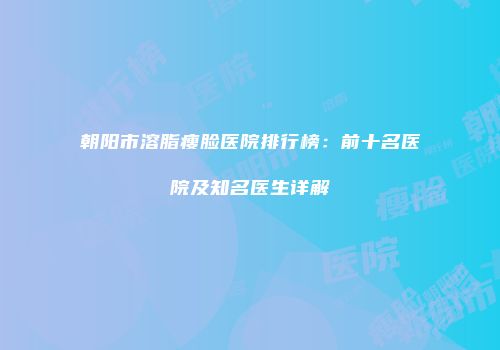 朝阳市溶脂瘦脸医院排行榜：前十名医院及知名医生详解