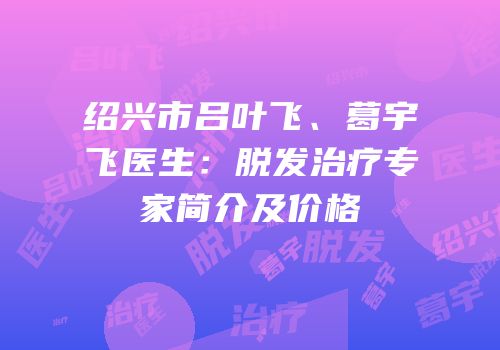 绍兴市吕叶飞、葛宇飞医生：脱发治疗专家简介及价格