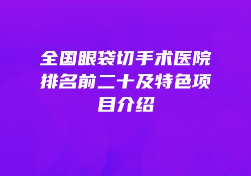 全国眼袋切手术医院排名前二十及特色项目介绍
