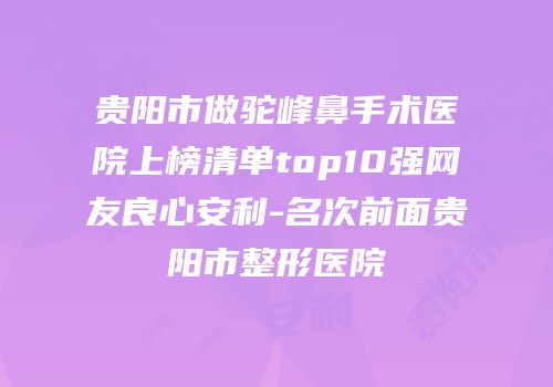 贵阳市做驼峰鼻手术医院上榜清单top10强网友良心安利-名次前面贵阳市整形医院