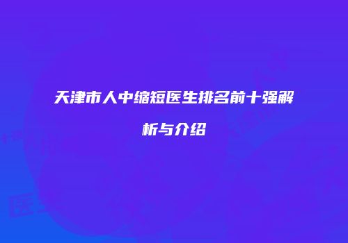 天津市人中缩短医生排名前十强解析与介绍
