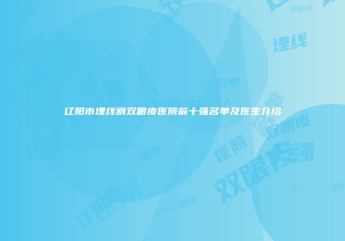 辽阳市埋线割双眼皮医院前十强名单及医生介绍
