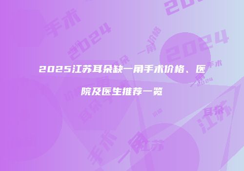 2025江苏耳朵缺一角手术价格、医院及医生推荐一览