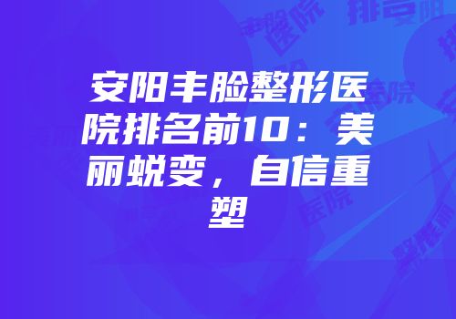 安阳丰脸整形医院排名前10：美丽蜕变，自信重塑
