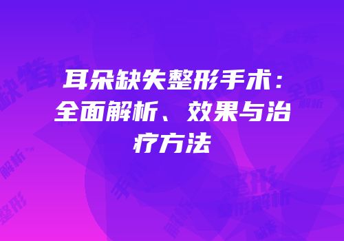 耳朵缺失整形手术：全面解析、效果与治疗方法