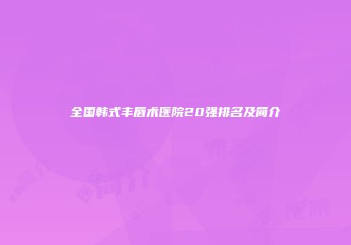 全国韩式丰唇术医院20强排名及简介