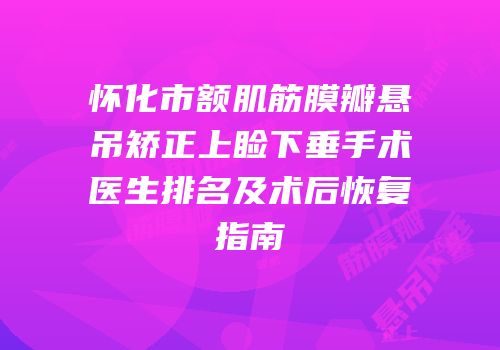 怀化市额肌筋膜瓣悬吊矫正上睑下垂手术医生排名及术后恢复指南