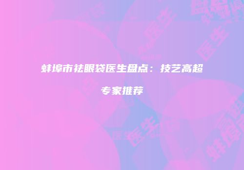 蚌埠市祛眼袋医生盘点：技艺高超专家推荐