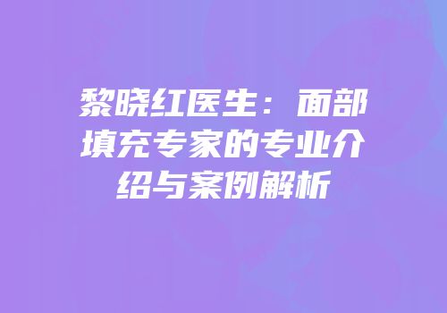 黎晓红医生：面部填充专家的专业介绍与案例解析