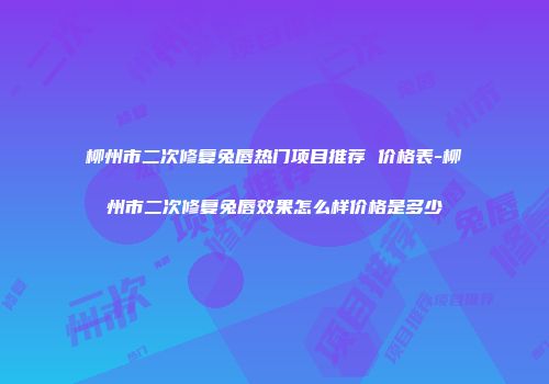 柳州市二次修复兔唇热门项目推荐 价格表-柳州市二次修复兔唇效果怎么样价格是多少
