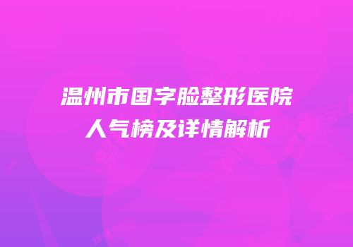 温州市国字脸整形医院人气榜及详情解析