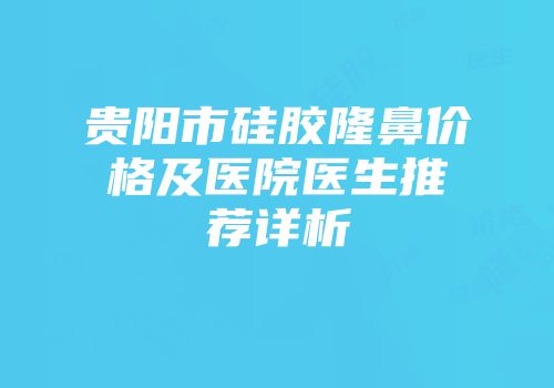 贵阳市硅胶隆鼻价格及医院医生推荐详析