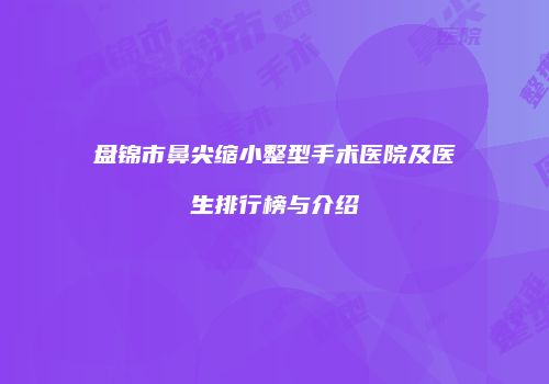 盘锦市鼻尖缩小整型手术医院及医生排行榜与介绍