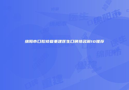 绵阳市口腔修复重建医生口碑排名前10推荐