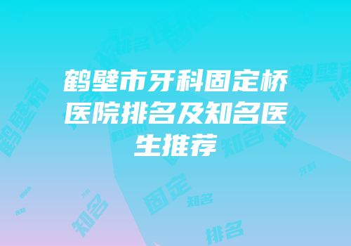鹤壁市牙科固定桥医院排名及知名医生推荐