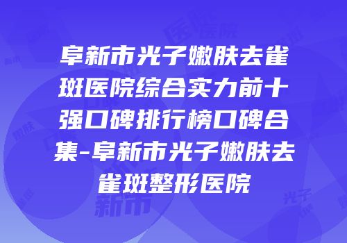 阜新市光子嫩肤去雀斑医院综合实力前十强口碑排行榜口碑合集-阜新市光子嫩肤去雀斑整形医院
