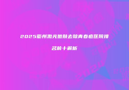 2025衢州激光嫩肤去除青春痘医院排名前十解析