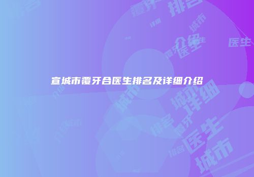 宣城市覆牙合医生排名及详细介绍