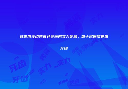 蚌埠市牙齿烤瓷补牙医院实力评测：前十名医院详细介绍