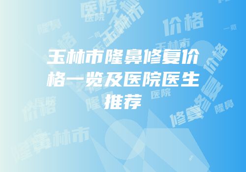玉林市隆鼻修复价格一览及医院医生推荐