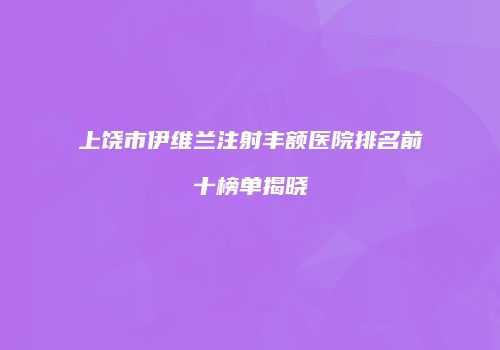 上饶市伊维兰注射丰额医院排名前十榜单揭晓