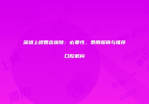深圳上颌智齿拔除：必要性、费用报销与推荐口腔机构
