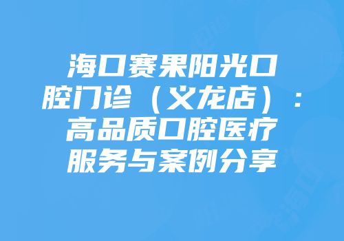 海口赛果阳光口腔门诊（义龙店）：高品质口腔医疗服务与案例分享