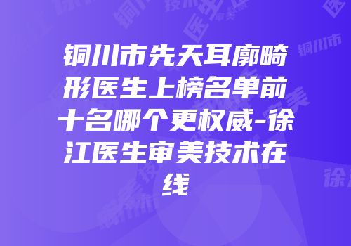 铜川市先天耳廓畸形医生上榜名单前十名哪个更权威-徐江医生审美技术在线