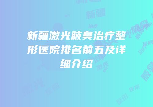 新疆激光腋臭治疗整形医院排名前五及详细介绍