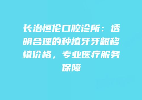 长治恒伦口腔诊所：透明合理的种植牙牙龈移植价格，专业医疗服务保障
