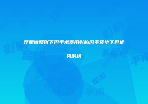昆明微整形下巴手术费用影响因素及垫下巴优势解析