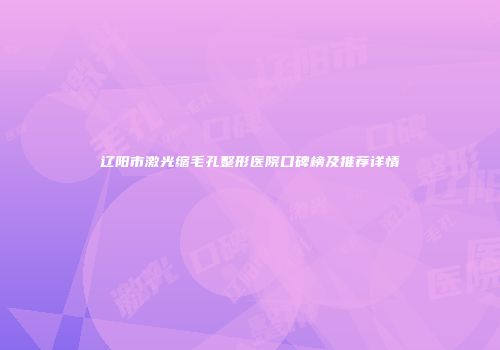 辽阳市激光缩毛孔整形医院口碑榜及推荐详情