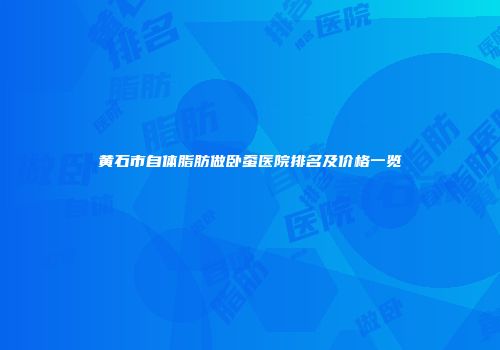 黄石市自体脂肪做卧蚕医院排名及价格一览