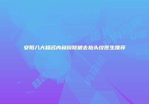 安阳八大知名内窥镜除皱去抬头纹医生推荐