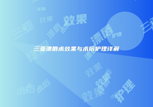 三亚漂唇术效果与术后护理详解