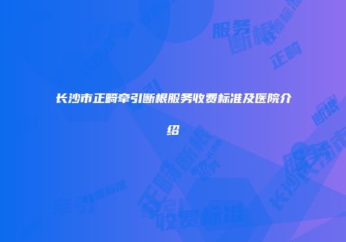 长沙市正畸牵引断根服务收费标准及医院介绍