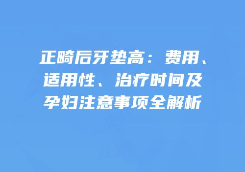 正畸后牙垫高：费用、适用性、治疗时间及孕妇注意事项全解析
