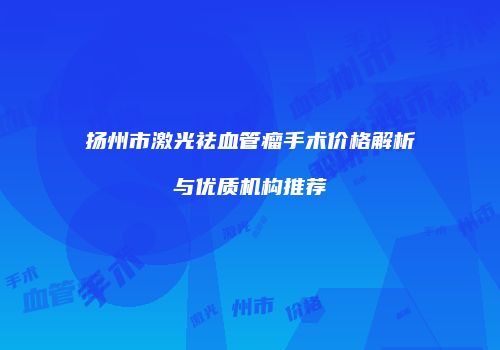 扬州市激光祛血管瘤手术价格解析与优质机构推荐