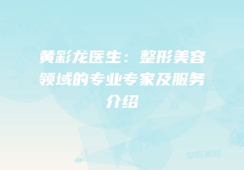 黄彩龙医生：整形美容领域的专业专家及服务介绍