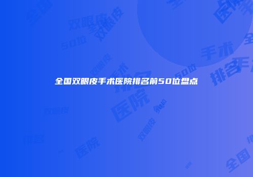 全国双眼皮手术医院排名前50位盘点
